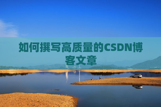 如何撰写高质量的CSDN博客文章 如何撰写高质量的CSDN博客文章